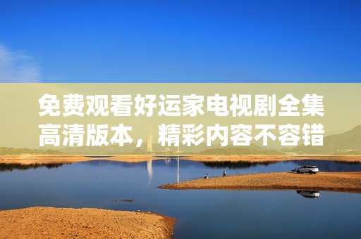 免费观看好运家电视剧全集高清版本，精彩内容不容错过