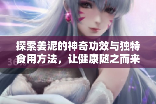 探索姜泥的神奇功效与独特食用方法，让健康随之而来