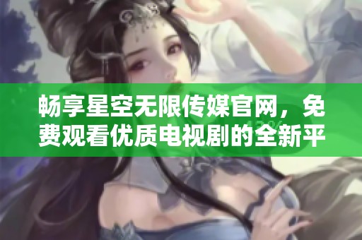 畅享星空无限传媒官网，免费观看优质电视剧的全新平台体验