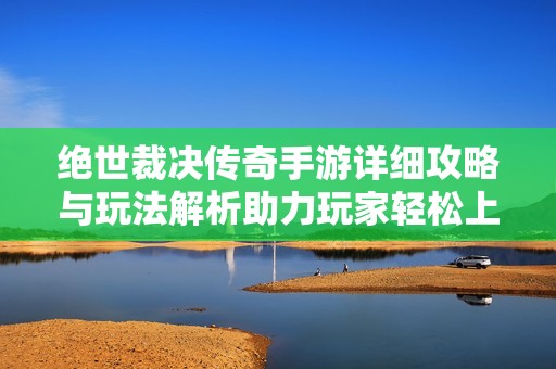 绝世裁决传奇手游详细攻略与玩法解析助力玩家轻松上手
