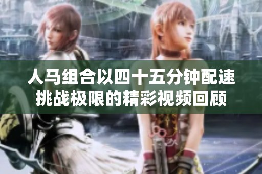 人马组合以四十五分钟配速挑战极限的精彩视频回顾