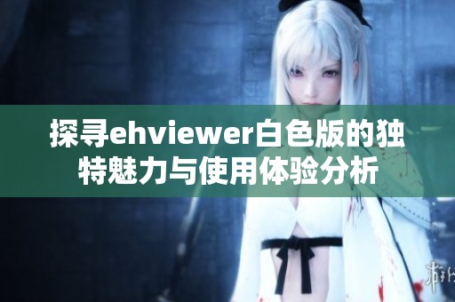 探寻ehviewer白色版的独特魅力与使用体验分析