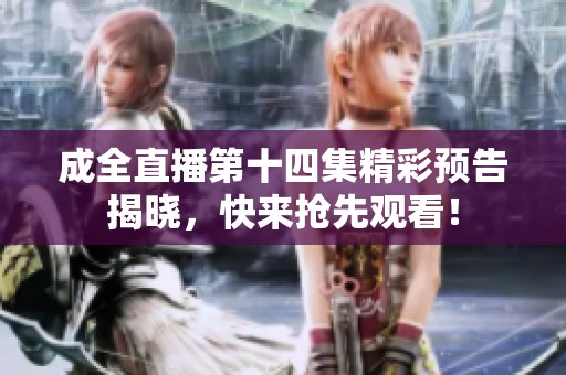 成全直播第十四集精彩预告揭晓，快来抢先观看！