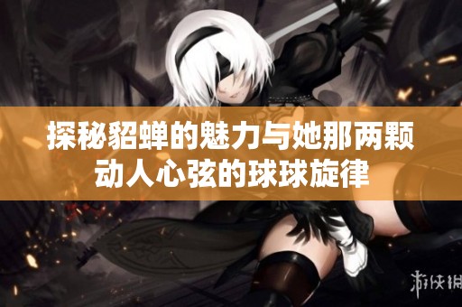 探秘貂蝉的魅力与她那两颗动人心弦的球球旋律