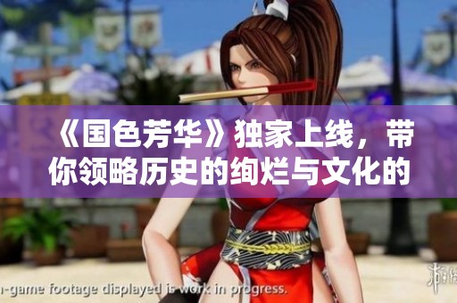 《国色芳华》独家上线，带你领略历史的绚烂与文化的深邃