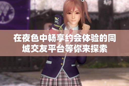 在夜色中畅享约会体验的同城交友平台等你来探索