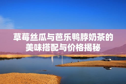 草莓丝瓜与芭乐鸭脖奶茶的美味搭配与价格揭秘