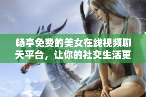 畅享免费的美女在线视频聊天平台，让你的社交生活更精彩