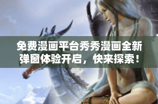 免费漫画平台秀秀漫画全新弹窗体验开启，快来探索！