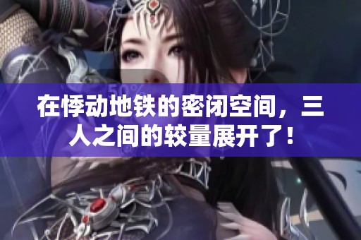 在悸动地铁的密闭空间，三人之间的较量展开了！