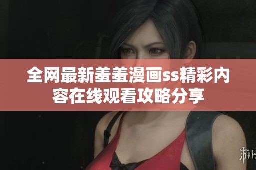 全网最新羞羞漫画ss精彩内容在线观看攻略分享