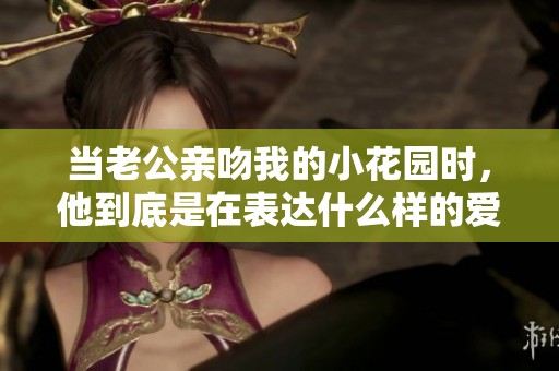 当老公亲吻我的小花园时，他到底是在表达什么样的爱意呢