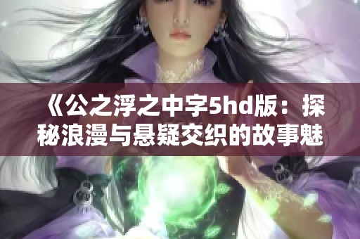 《公之浮之中字5hd版：探秘浪漫与悬疑交织的故事魅力》