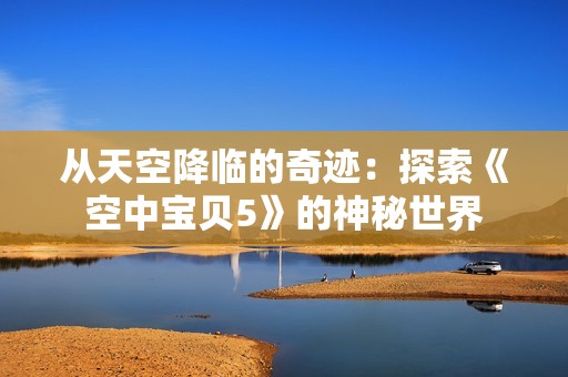 从天空降临的奇迹：探索《空中宝贝5》的神秘世界