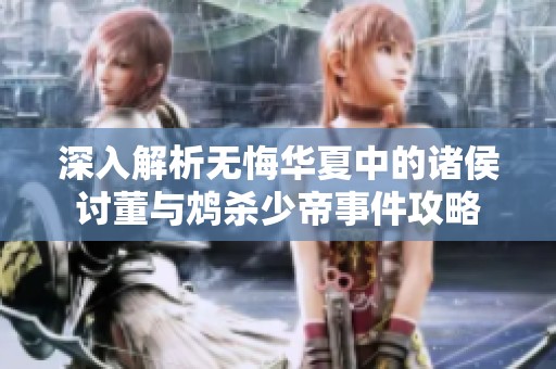 深入解析无悔华夏中的诸侯讨董与鸩杀少帝事件攻略
