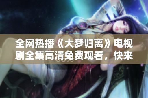 全网热播《大梦归离》电视剧全集高清免费观看，快来追剧吧