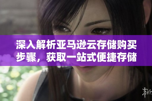 深入解析亚马逊云存储购买步骤，获取一站式便捷存储服务