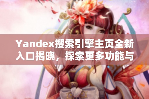Yandex搜索引擎主页全新入口揭晓，探索更多功能与服务