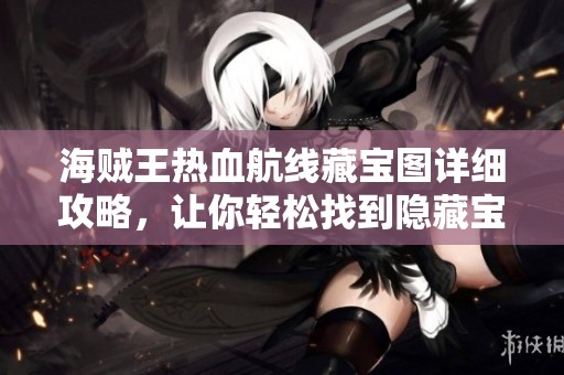海贼王热血航线藏宝图详细攻略，让你轻松找到隐藏宝藏成为海贼王