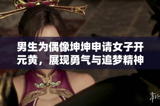 男生为偶像坤坤申请女子开元黄，展现勇气与追梦精神