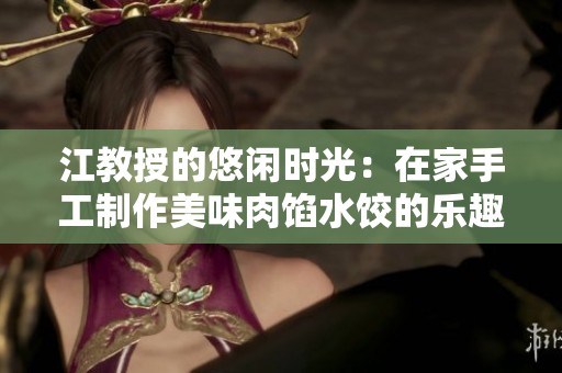 江教授的悠闲时光：在家手工制作美味肉馅水饺的乐趣