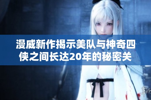 漫威新作揭示美队与神奇四侠之间长达20年的秘密关系
