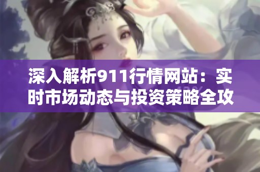 深入解析911行情网站：实时市场动态与投资策略全攻略