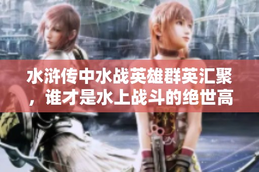 水浒传中水战英雄群英汇聚，谁才是水上战斗的绝世高手