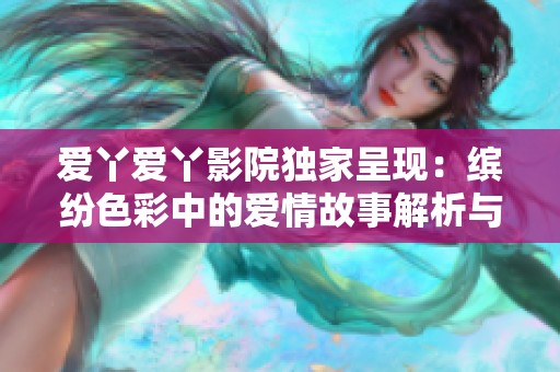 爱丫爱丫影院独家呈现：缤纷色彩中的爱情故事解析与回顾