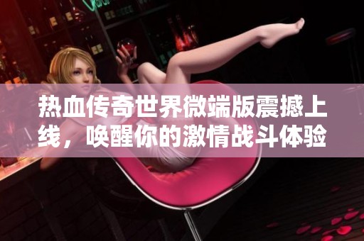 热血传奇世界微端版震撼上线，唤醒你的激情战斗体验