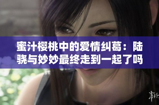 蜜汁樱桃中的爱情纠葛：陆骁与妙妙最终走到一起了吗