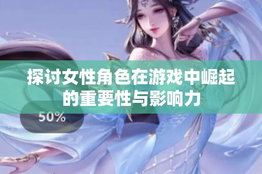 探讨女性角色在游戏中崛起的重要性与影响力
