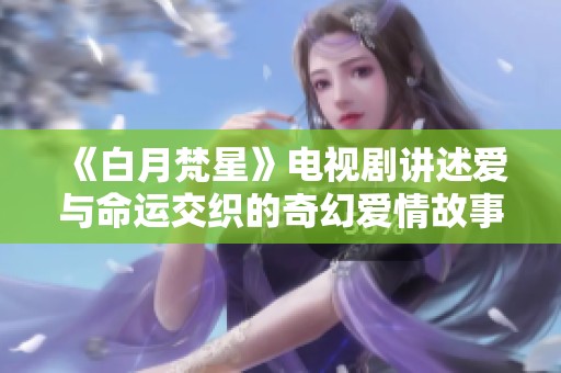 《白月梵星》电视剧讲述爱与命运交织的奇幻爱情故事