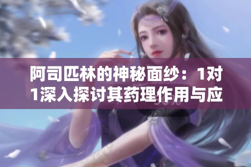 阿司匹林的神秘面纱：1对1深入探讨其药理作用与应用揭秘