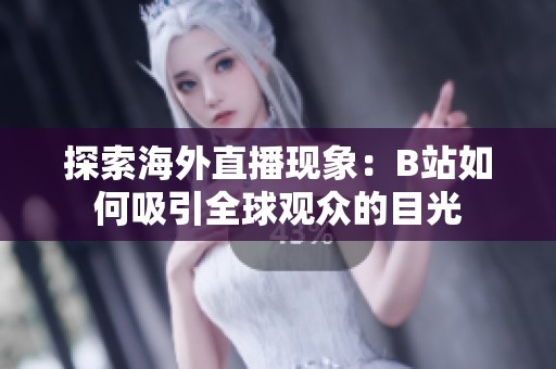 探索海外直播现象：B站如何吸引全球观众的目光
