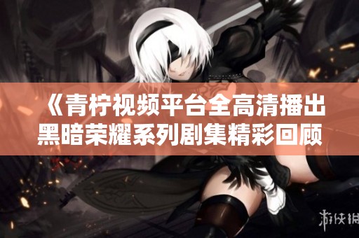 《青柠视频平台全高清播出黑暗荣耀系列剧集精彩回顾》