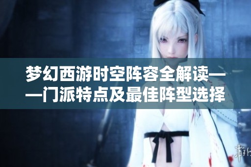 梦幻西游时空阵容全解读——门派特点及最佳阵型选择建议