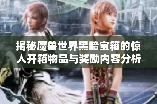 揭秘魔兽世界黑暗宝箱的惊人开箱物品与奖励内容分析