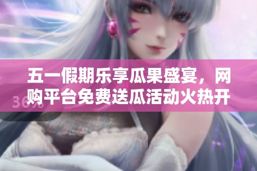 五一假期乐享瓜果盛宴，网购平台免费送瓜活动火热开启！