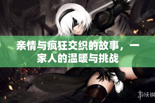 亲情与疯狂交织的故事，一家人的温暖与挑战