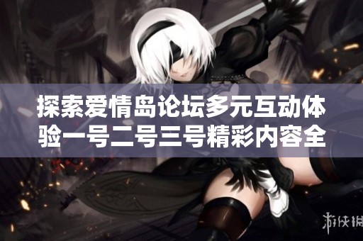 探索爱情岛论坛多元互动体验一号二号三号精彩内容全揭秘