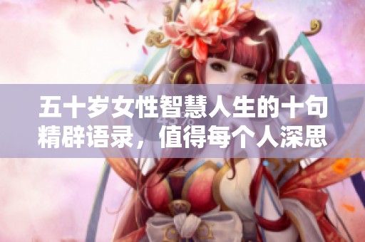 五十岁女性智慧人生的十句精辟语录，值得每个人深思