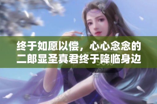 终于如愿以偿，心心念念的二郎显圣真君终于降临身边