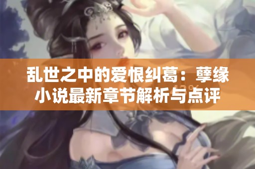 乱世之中的爱恨纠葛：孽缘小说最新章节解析与点评
