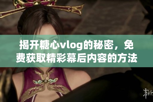 揭开糖心vlog的秘密，免费获取精彩幕后内容的方法
