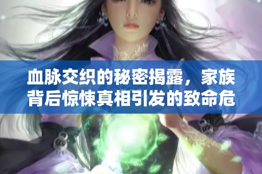 血脉交织的秘密揭露，家族背后惊悚真相引发的致命危机