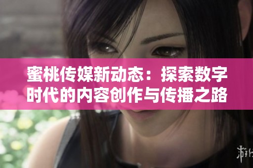 蜜桃传媒新动态：探索数字时代的内容创作与传播之路