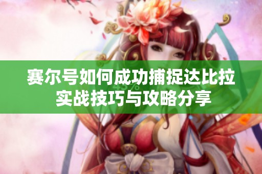 赛尔号如何成功捕捉达比拉 实战技巧与攻略分享