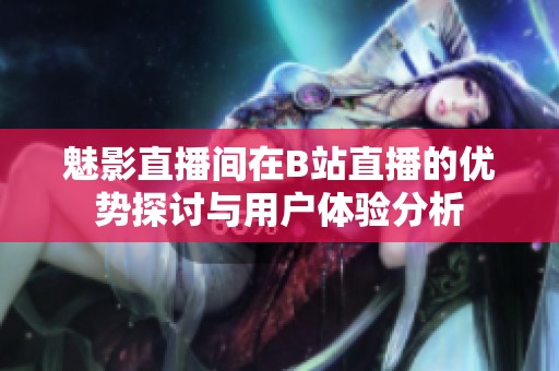 魅影直播间在B站直播的优势探讨与用户体验分析