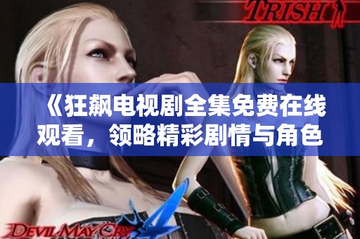 《狂飙电视剧全集免费在线观看，领略精彩剧情与角色魅力》